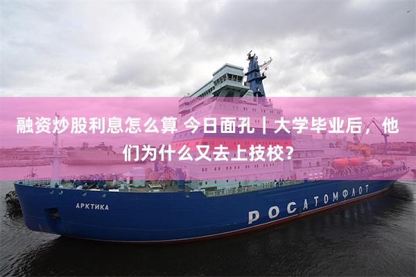 融资炒股利息怎么算 今日面孔｜大学毕业后，他们为什么又去上技校？