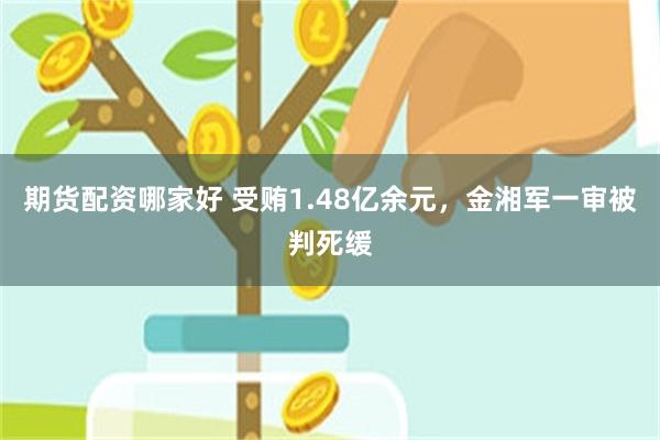 期货配资哪家好 受贿1.48亿余元，金湘军一审被判死缓