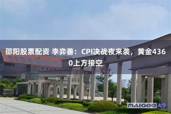 邵阳股票配资 李弈善:CPI决战夜来袭,黄金4360上方接空