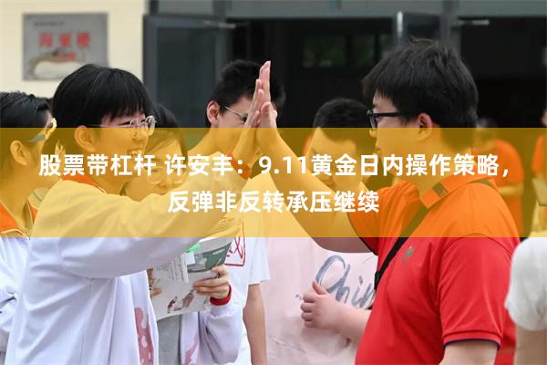 股票带杠杆 许安丰:9.11黄金日内操作策略,反弹非反转承压继续