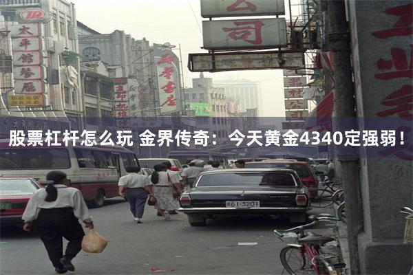 股票杠杆怎么玩 金界传奇：今天黄金4340定强弱！