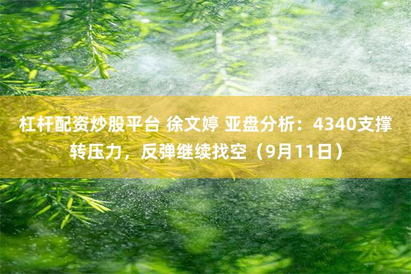 杠杆配资炒股平台 徐文婷 亚盘分析：4340支撑转压力，反弹继续找空（9月11日）