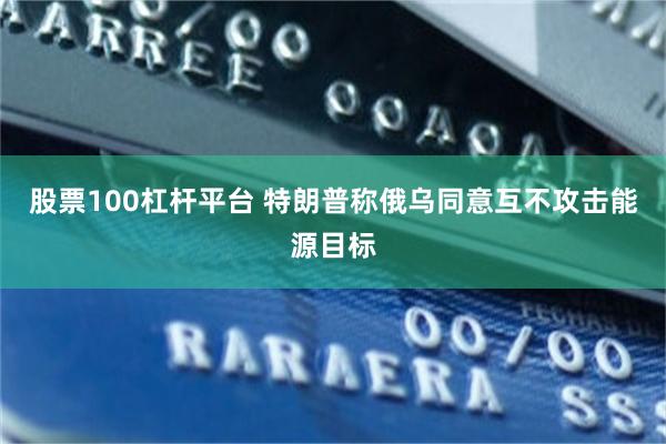 股票100杠杆平台 特朗普称俄乌同意互不攻击能源目标