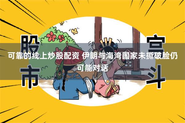 可靠的线上炒股配资 伊朗与海湾国家未撕破脸仍可能对话