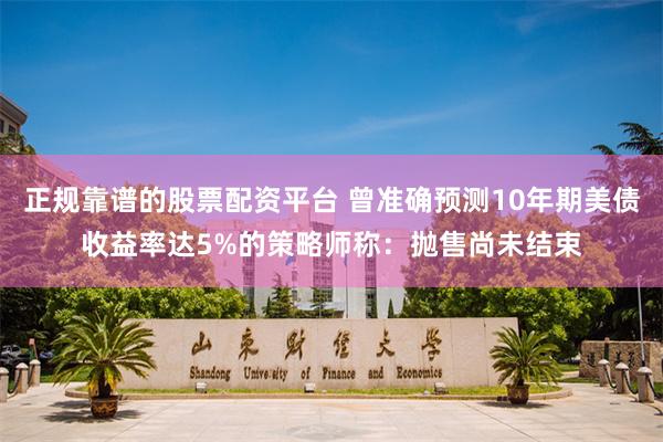 正规靠谱的股票配资平台 曾准确预测10年期美债收益率达5%的策略师称:抛售尚未结束