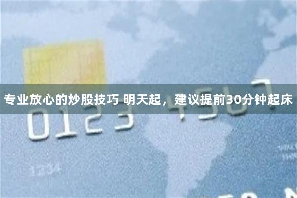 专业放心的炒股技巧 明天起，建议提前30分钟起床