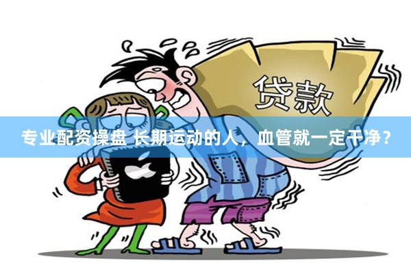 专业配资操盘 长期运动的人，血管就一定干净？