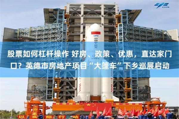 股票如何杠杆操作 好房、政策、优惠，直达家门口？英德市房地产项目“大篷车”下乡巡展启动