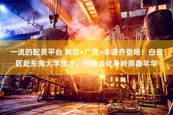 一流的配资平台 岗位+广货+非遗齐登场！白云区赴东南大学揽才，招聘会化身岭南嘉年华