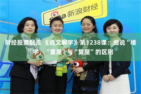 财经股票配资 《说文解字》第1238课:细说“楼”字,“重屋”与“复屋”的区别