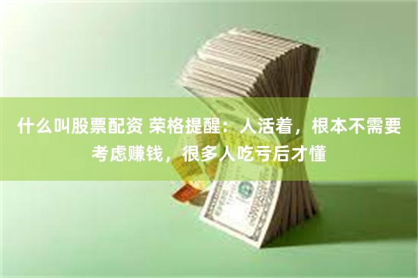 什么叫股票配资 荣格提醒：人活着，根本不需要考虑赚钱，很多人吃亏后才懂