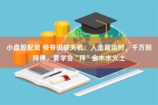 小盘股配资 爷爷说破天机：人走背运时，千万别拜佛，要学会“拜”金木水火土