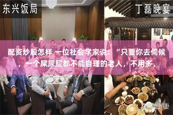 配资炒股怎样 一位社会学家说：“只要你去伺候，一个屎尿屁都不能自理的老人，不用多，