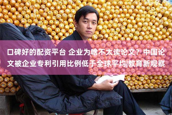 口碑好的配资平台 企业为啥不太读论文？中国论文被企业专利引用比例低于全球平均|教育新观察