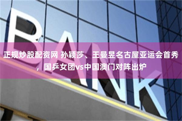 正规炒股配资网 孙颖莎、王曼昱名古屋亚运会首秀，国乒女团vs中国澳门对阵出炉