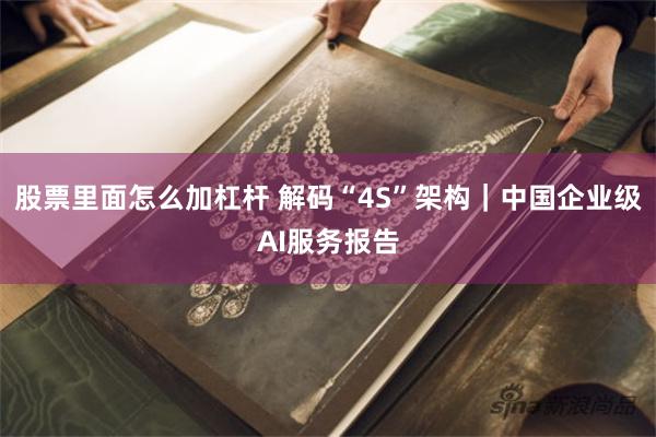 股票里面怎么加杠杆 解码“4S”架构｜中国企业级AI服务报告