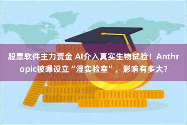 股票软件主力资金 AI介入真实生物试验！Anthropic被曝设立“湿实验室”，影响有多大？