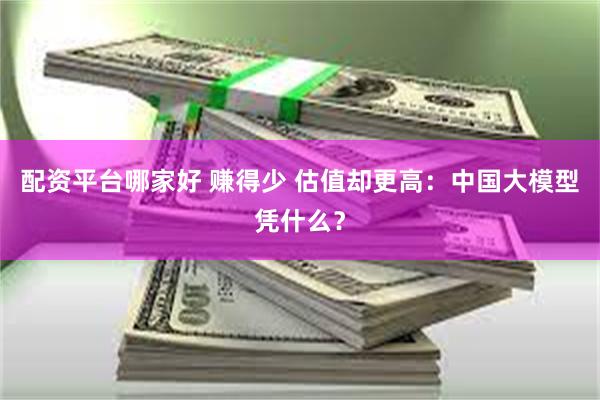 配资平台哪家好 赚得少 估值却更高：中国大模型凭什么？