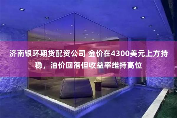 济南银环期货配资公司 金价在4300美元上方持稳，油价回落但收益率维持高位