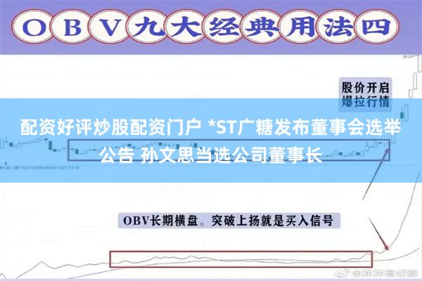 配资好评炒股配资门户 *ST广糖发布董事会选举公告 孙文思当选公司董事长