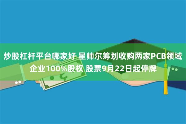 炒股杠杆平台哪家好 星帅尔筹划收购两家PCB领域企业100%股权 股票9月22日起停牌