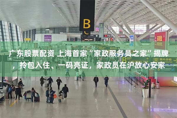 广东股票配资 上海首家“家政服务员之家”揭牌，拎包入住、一码亮证，家政员在沪放心安家
