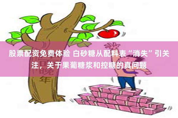 股票配资免费体验 白砂糖从配料表“消失”引关注，关于果葡糖浆和控糖的真问题