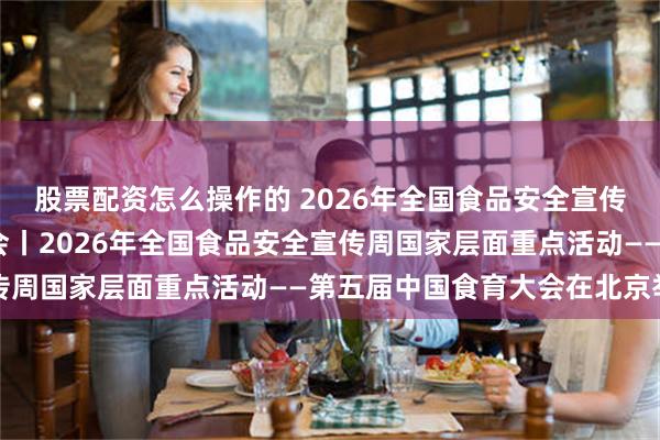 股票配资怎么操作的 2026年全国食品安全宣传周·第五届中国食育大会丨2026年全国食品安全宣传周国家层面重点活动——第五届中国食育大会在北京举行