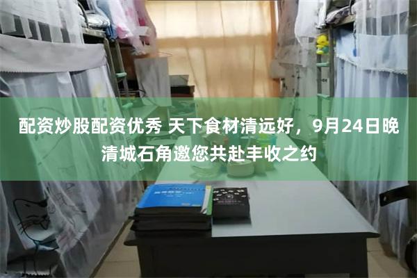 配资炒股配资优秀 天下食材清远好，9月24日晚清城石角邀您共赴丰收之约