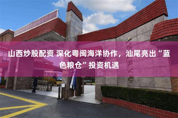 山西炒股配资 深化粤闽海洋协作，汕尾亮出“蓝色粮仓”投资机遇