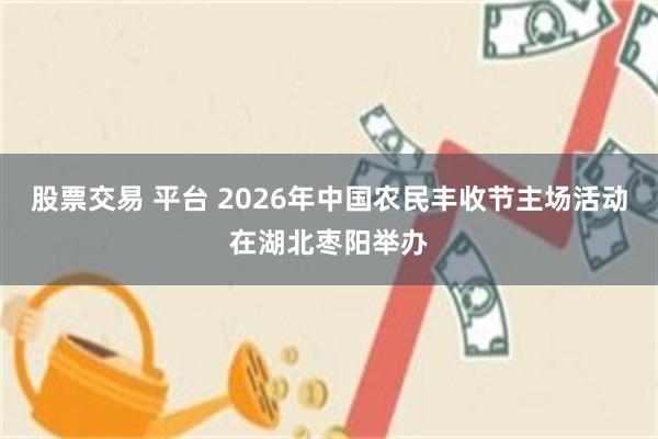 股票交易 平台 2026年中国农民丰收节主场活动在湖北枣阳举办