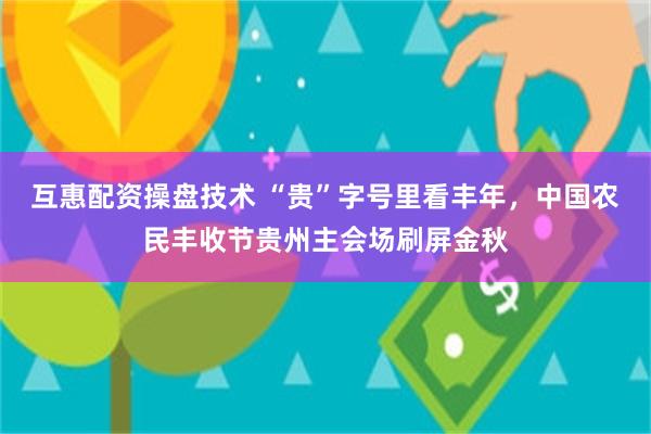 互惠配资操盘技术 “贵”字号里看丰年，中国农民丰收节贵州主会场刷屏金秋