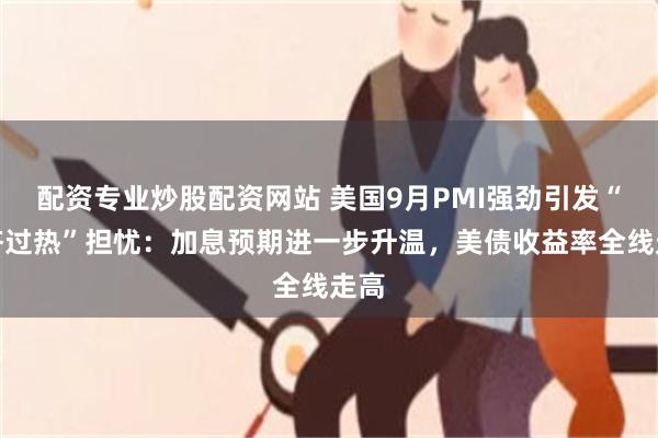 配资专业炒股配资网站 美国9月PMI强劲引发“经济过热”担忧：加息预期进一步升温，美债收益率全线走高