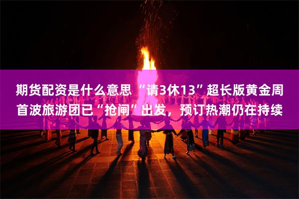 期货配资是什么意思 “请3休13”超长版黄金周首波旅游团已“抢闸”出发，预订热潮仍在持续