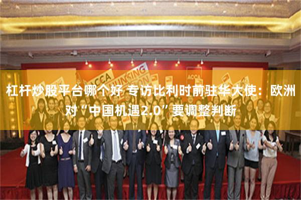 杠杆炒股平台哪个好 专访比利时前驻华大使：欧洲对“中国机遇2.0”要调整判断