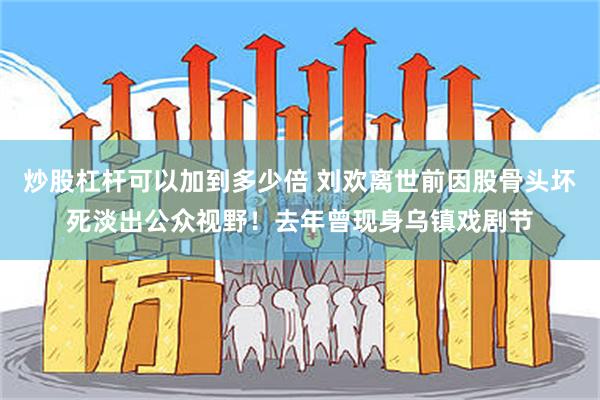 炒股杠杆可以加到多少倍 刘欢离世前因股骨头坏死淡出公众视野！去年曾现身乌镇戏剧节
