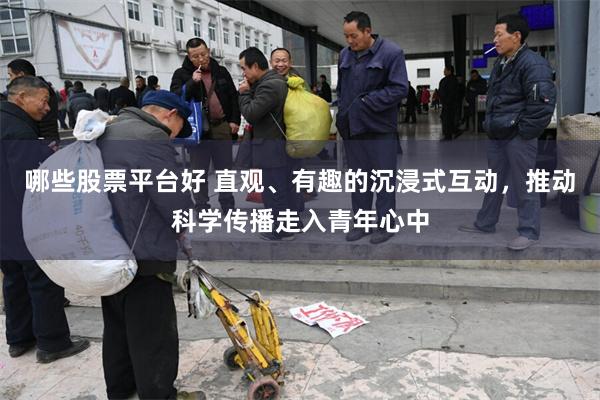 哪些股票平台好 直观、有趣的沉浸式互动，推动科学传播走入青年心中