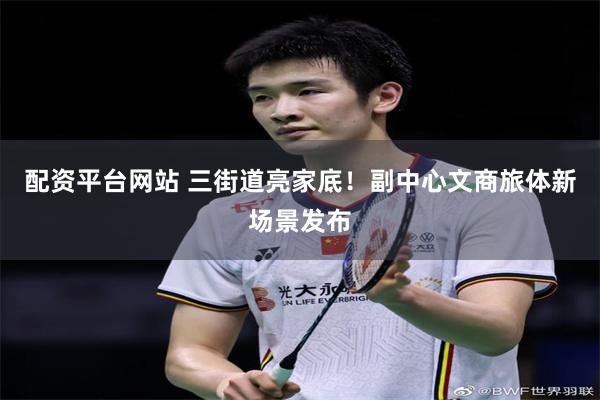 配资平台网站 三街道亮家底！副中心文商旅体新场景发布