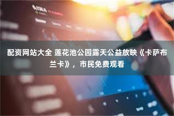 配资网站大全 莲花池公园露天公益放映《卡萨布兰卡》，市民免费观看