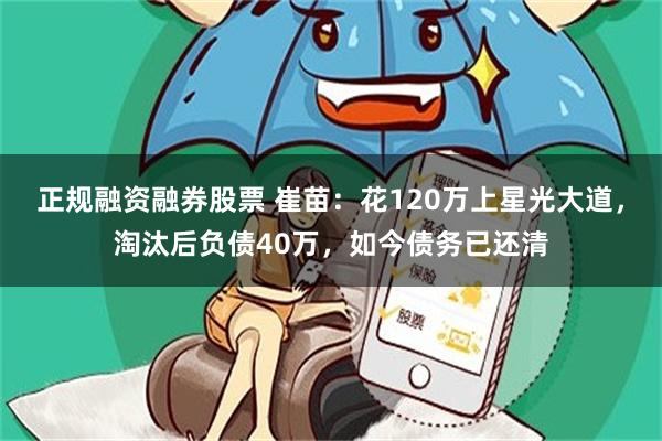 正规融资融券股票 崔苗：花120万上星光大道，淘汰后负债40万，如今债务已还清