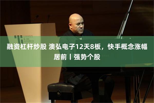 融资杠杆炒股 澳弘电子12天8板，快手概念涨幅居前丨强势个股