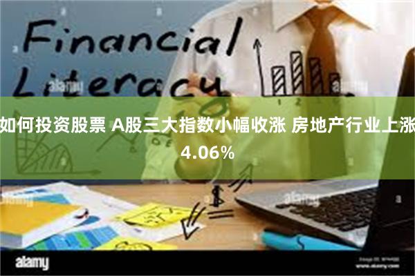 如何投资股票 A股三大指数小幅收涨 房地产行业上涨4.06%