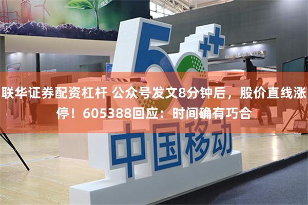 联华证券配资杠杆 公众号发文8分钟后，股价直线涨停！605388回应：时间确有巧合