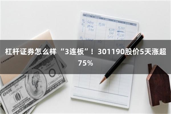 杠杆证券怎么样 “3连板”！301190股价5天涨超75%