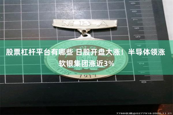 股票杠杆平台有哪些 日股开盘大涨！半导体领涨 软银集团涨近3%