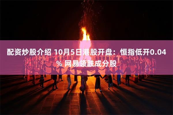配资炒股介绍 10月5日港股开盘:恒指低开0.04% 网易领跌成分股