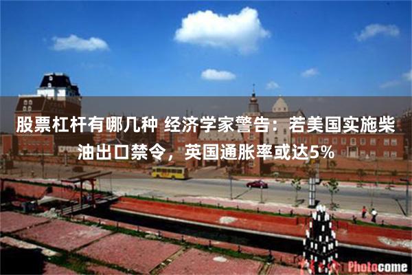 股票杠杆有哪几种 经济学家警告：若美国实施柴油出口禁令，英国通胀率或达5%