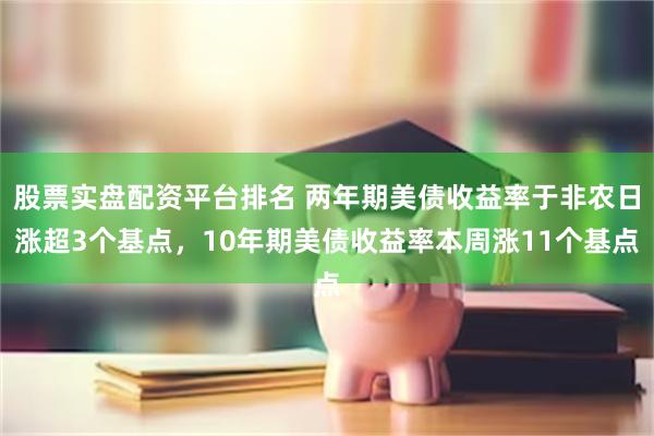 股票实盘配资平台排名 两年期美债收益率于非农日涨超3个基点，10年期美债收益率本周涨11个基点