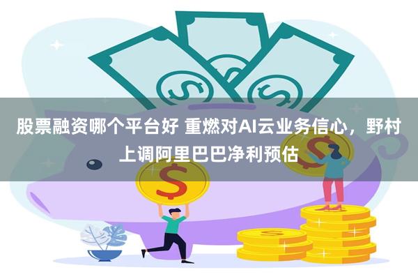 股票融资哪个平台好 重燃对AI云业务信心，野村上调阿里巴巴净利预估