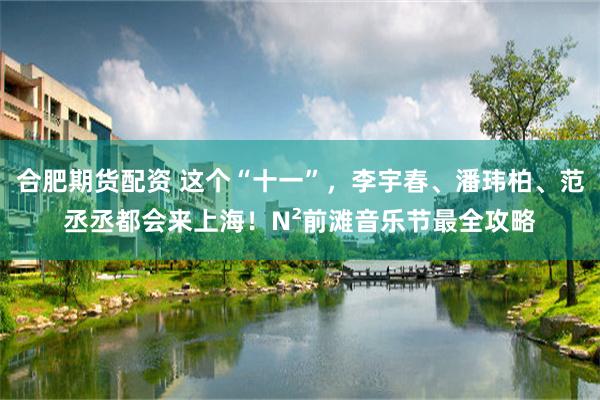 合肥期货配资 这个“十一”，李宇春、潘玮柏、范丞丞都会来上海！N²前滩音乐节最全攻略